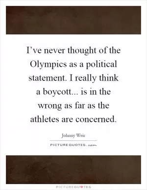 I’ve never thought of the Olympics as a political statement. I really think a boycott... is in the wrong as far as the athletes are concerned Picture Quote #1
