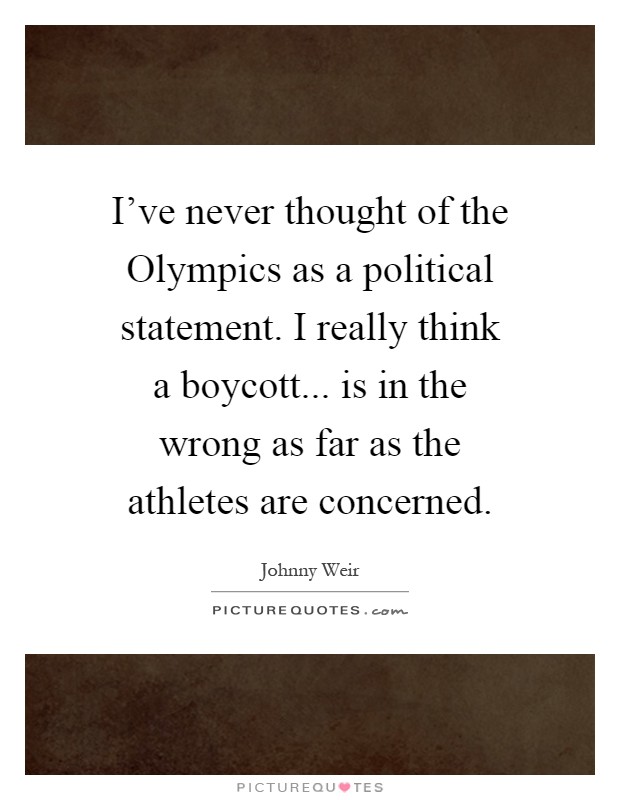 I've never thought of the Olympics as a political statement. I really think a boycott... is in the wrong as far as the athletes are concerned Picture Quote #1