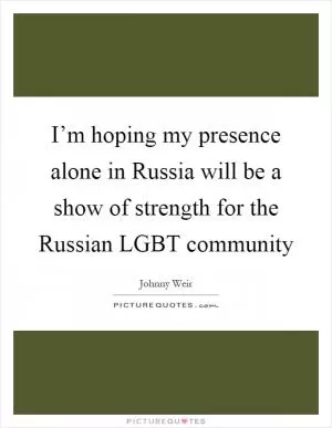 I’m hoping my presence alone in Russia will be a show of strength for the Russian LGBT community Picture Quote #1