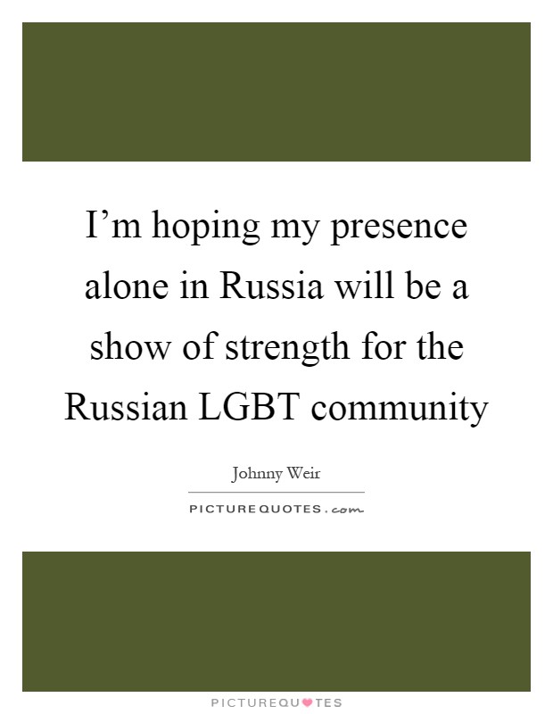 I'm hoping my presence alone in Russia will be a show of strength for the Russian LGBT community Picture Quote #1