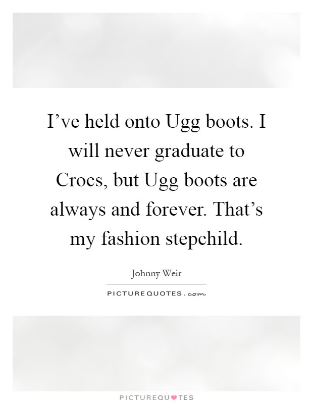 I've held onto Ugg boots. I will never graduate to Crocs, but Ugg boots are always and forever. That's my fashion stepchild Picture Quote #1