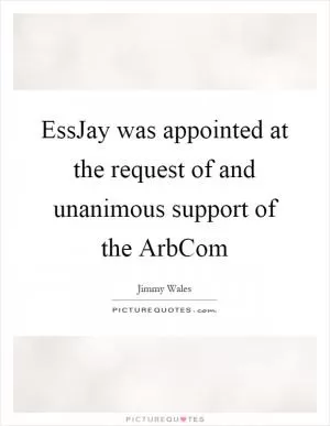 EssJay was appointed at the request of and unanimous support of the ArbCom Picture Quote #1