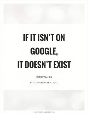If it isn’t on Google,  it doesn’t exist Picture Quote #1