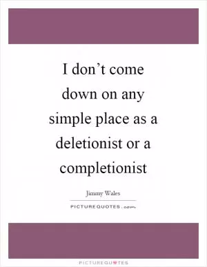 I don’t come down on any simple place as a deletionist or a completionist Picture Quote #1
