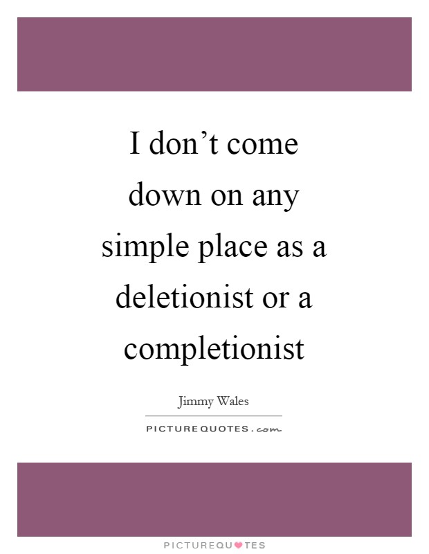 I don't come down on any simple place as a deletionist or a completionist Picture Quote #1