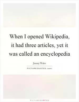 When I opened Wikipedia, it had three articles, yet it was called an encyclopedia Picture Quote #1