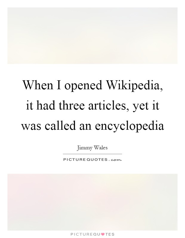 When I opened Wikipedia, it had three articles, yet it was called an encyclopedia Picture Quote #1