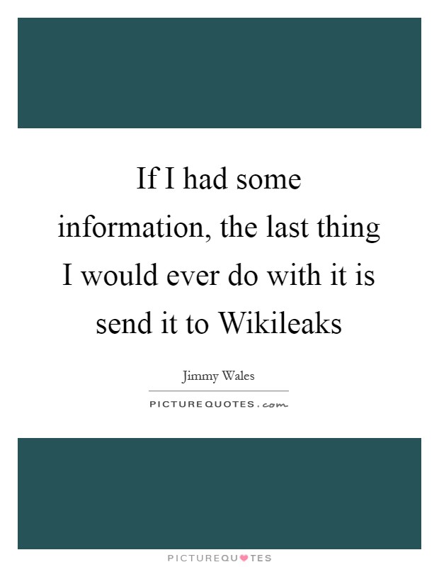 If I had some information, the last thing I would ever do with it is send it to Wikileaks Picture Quote #1