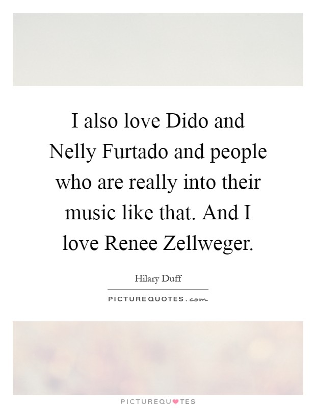 I also love Dido and Nelly Furtado and people who are really into their music like that. And I love Renee Zellweger Picture Quote #1
