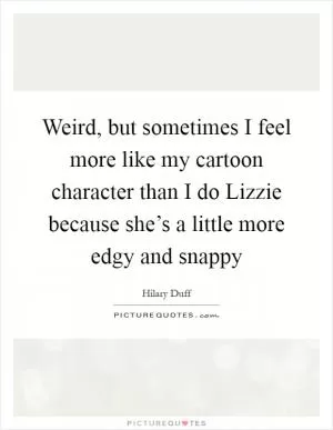 Weird, but sometimes I feel more like my cartoon character than I do Lizzie because she’s a little more edgy and snappy Picture Quote #1