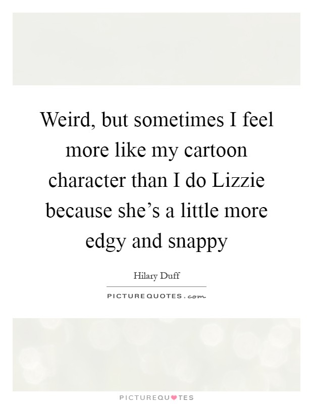 Weird, but sometimes I feel more like my cartoon character than I do Lizzie because she's a little more edgy and snappy Picture Quote #1