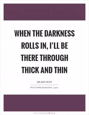 When the darkness rolls in, I’ll be there through thick and thin Picture Quote #1