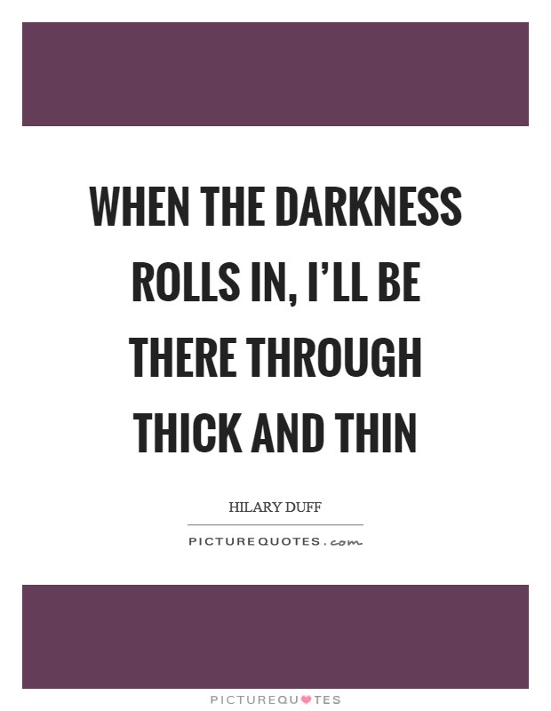 When the darkness rolls in, I'll be there through thick and thin Picture Quote #1