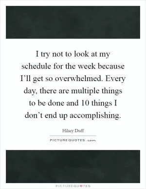 I try not to look at my schedule for the week because I’ll get so overwhelmed. Every day, there are multiple things to be done and 10 things I don’t end up accomplishing Picture Quote #1