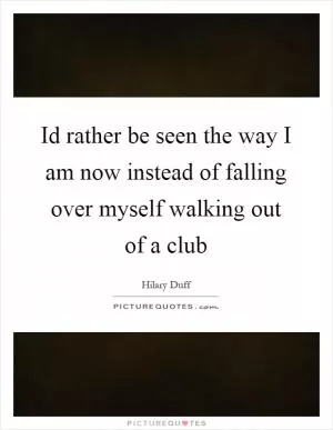 Id rather be seen the way I am now instead of falling over myself walking out of a club Picture Quote #1