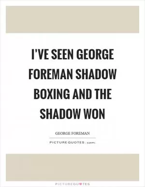 I’ve seen George Foreman shadow boxing and the shadow won Picture Quote #1