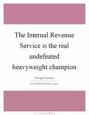 The Internal Revenue Service is the real undefeated heavyweight champion Picture Quote #1