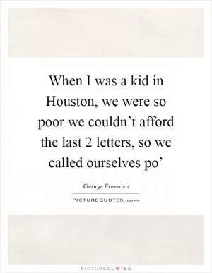 When I was a kid in Houston, we were so poor we couldn’t afford the last 2 letters, so we called ourselves po’ Picture Quote #1