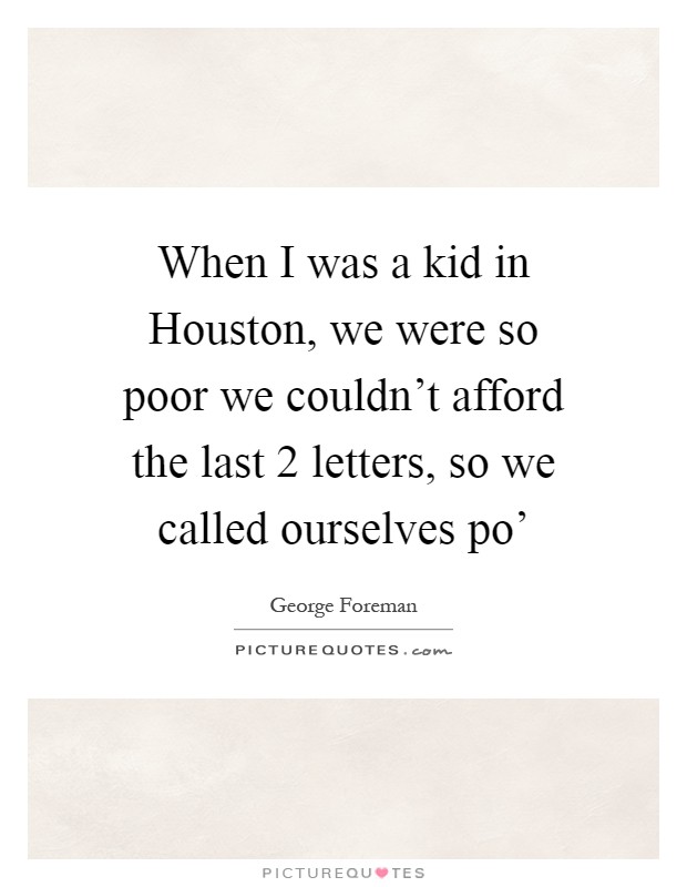 When I was a kid in Houston, we were so poor we couldn't afford the last 2 letters, so we called ourselves po' Picture Quote #1