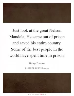 Just look at the great Nelson Mandela. He came out of prison and saved his entire country. Some of the best people in the world have spent time in prison Picture Quote #1