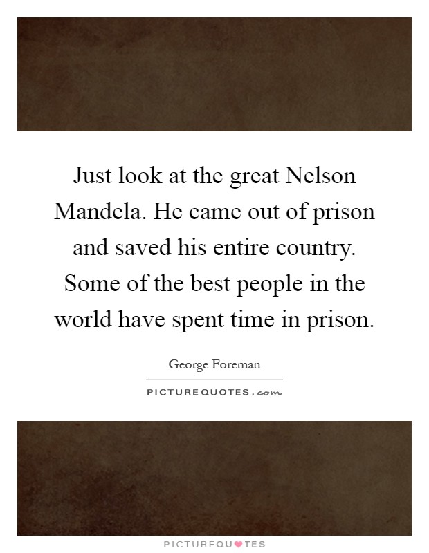 Just look at the great Nelson Mandela. He came out of prison and saved his entire country. Some of the best people in the world have spent time in prison Picture Quote #1
