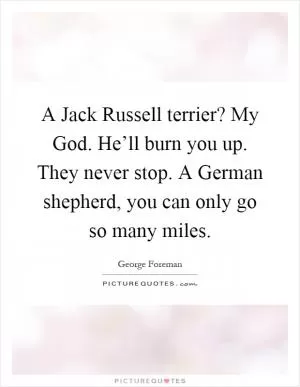 A Jack Russell terrier? My God. He’ll burn you up. They never stop. A German shepherd, you can only go so many miles Picture Quote #1