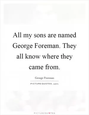 All my sons are named George Foreman. They all know where they came from Picture Quote #1