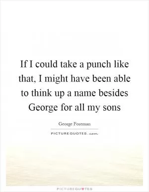 If I could take a punch like that, I might have been able to think up a name besides George for all my sons Picture Quote #1