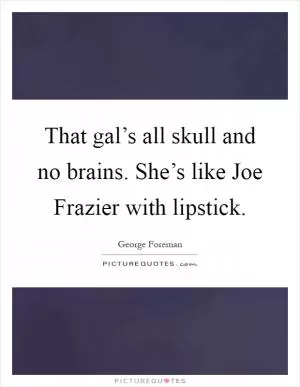 That gal’s all skull and no brains. She’s like Joe Frazier with lipstick Picture Quote #1