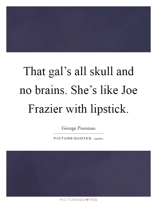 That gal's all skull and no brains. She's like Joe Frazier with lipstick Picture Quote #1