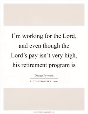 I’m working for the Lord, and even though the Lord’s pay isn’t very high, his retirement program is Picture Quote #1