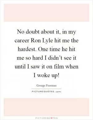 No doubt about it, in my career Ron Lyle hit me the hardest. One time he hit me so hard I didn’t see it until I saw it on film when I woke up! Picture Quote #1