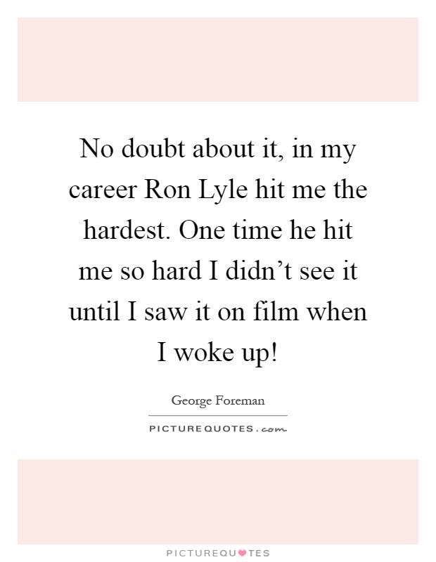 No doubt about it, in my career Ron Lyle hit me the hardest. One time he hit me so hard I didn't see it until I saw it on film when I woke up! Picture Quote #1