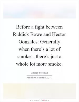 Before a fight between Riddick Bowe and Hector Gonzales: Generally when there’s a lot of smoke... there’s just a whole lot more smoke Picture Quote #1