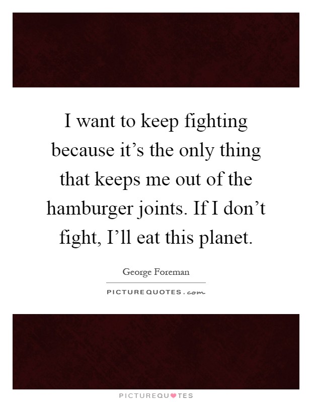 I want to keep fighting because it's the only thing that keeps me out of the hamburger joints. If I don't fight, I'll eat this planet Picture Quote #1