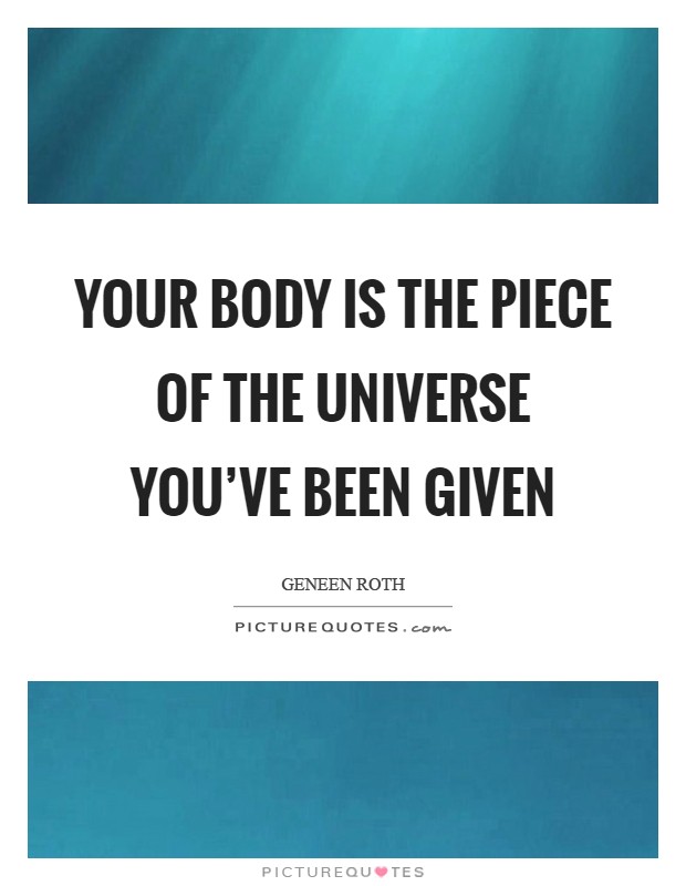 Your body is the piece of the Universe you've been given Picture Quote #1