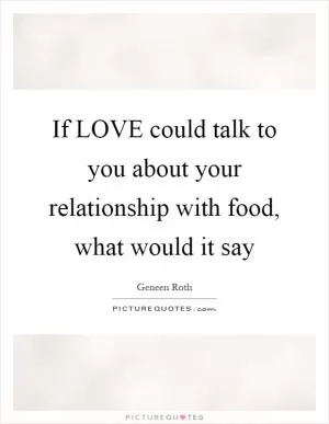 If LOVE could talk to you about your relationship with food, what would it say Picture Quote #1