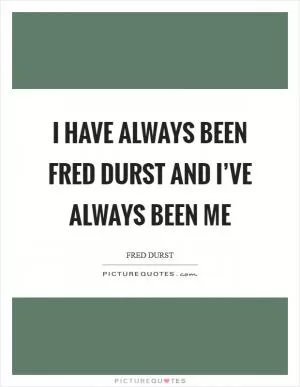 I have always been Fred Durst and I’ve always been me Picture Quote #1