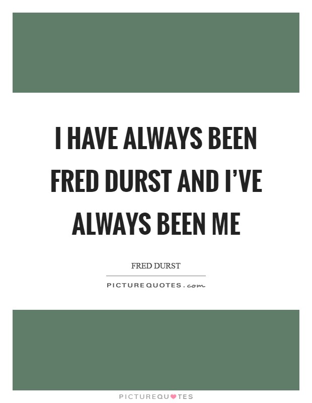 I have always been Fred Durst and I've always been me Picture Quote #1