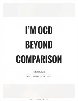 I’m OCD beyond comparison Picture Quote #1