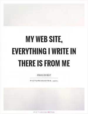 My Web site, everything I write in there is from me Picture Quote #1