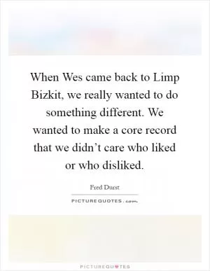 When Wes came back to Limp Bizkit, we really wanted to do something different. We wanted to make a core record that we didn’t care who liked or who disliked Picture Quote #1