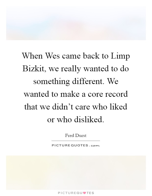 When Wes came back to Limp Bizkit, we really wanted to do something different. We wanted to make a core record that we didn't care who liked or who disliked Picture Quote #1