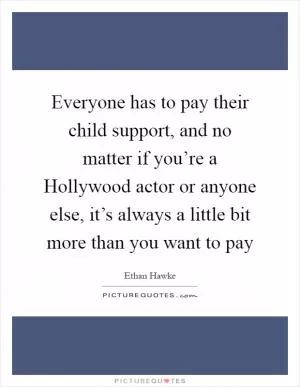 Everyone has to pay their child support, and no matter if you’re a Hollywood actor or anyone else, it’s always a little bit more than you want to pay Picture Quote #1