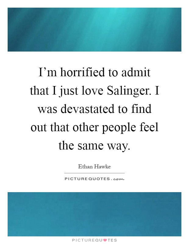 I'm horrified to admit that I just love Salinger. I was devastated to find out that other people feel the same way Picture Quote #1