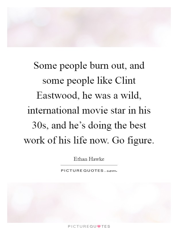 Some people burn out, and some people like Clint Eastwood, he was a wild, international movie star in his 30s, and he's doing the best work of his life now. Go figure Picture Quote #1