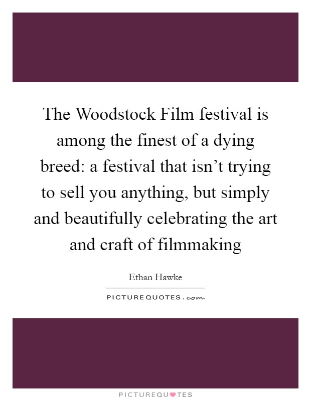 The Woodstock Film festival is among the finest of a dying breed: a festival that isn't trying to sell you anything, but simply and beautifully celebrating the art and craft of filmmaking Picture Quote #1