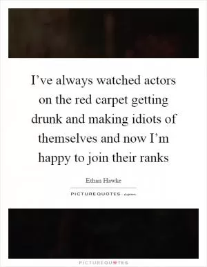 I’ve always watched actors on the red carpet getting drunk and making idiots of themselves and now I’m happy to join their ranks Picture Quote #1