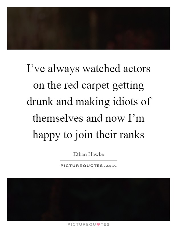 I've always watched actors on the red carpet getting drunk and making idiots of themselves and now I'm happy to join their ranks Picture Quote #1
