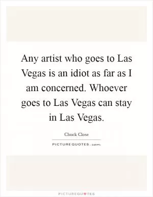 Any artist who goes to Las Vegas is an idiot as far as I am concerned. Whoever goes to Las Vegas can stay in Las Vegas Picture Quote #1